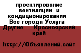 проектирование вентиляции  и кондиционирования - Все города Услуги » Другие   . Красноярский край